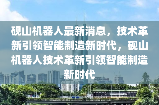 砚山机器人最新消息，技术革新引领智能制造新时代，砚山机器人技术革新引领智能制造新时代