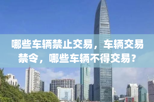 哪些车辆禁止交易，车辆交易禁令，哪些车辆不得交易？