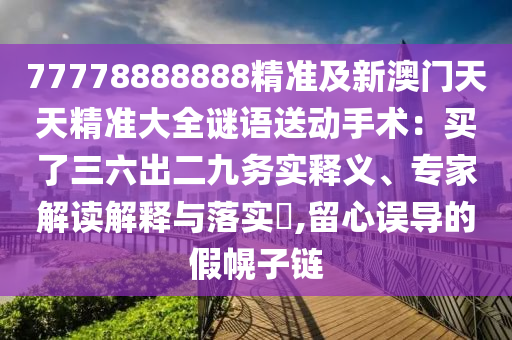77778888888精准及新澳门天天精准大全谜语送动手术：买了三六出二九务实释义、专家解读解释与落实​,留心误导的假幌子链