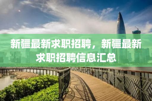 新疆最新求职招聘,新疆最新求职招聘信息汇总