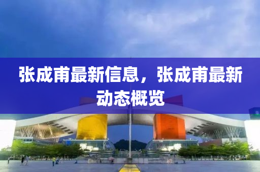 张成甫最新信息,张成甫最新动态概览