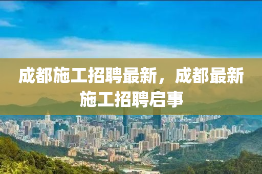成都施工招聘最新,成都最新施工招聘启事