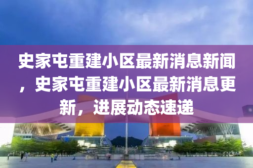 史家屯重建小区最新消息新闻,史家屯重建小区最新消息更新,进展动态速递