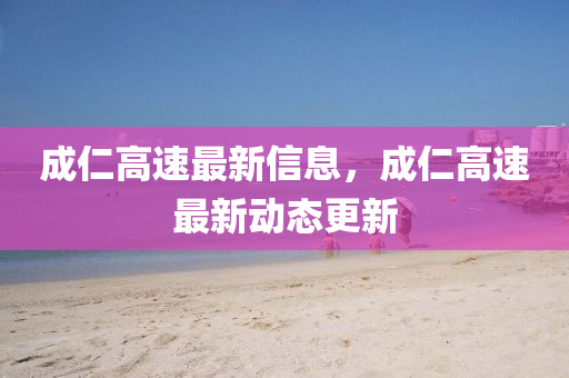 成仁高速最新信息，成仁高速最新动态更新