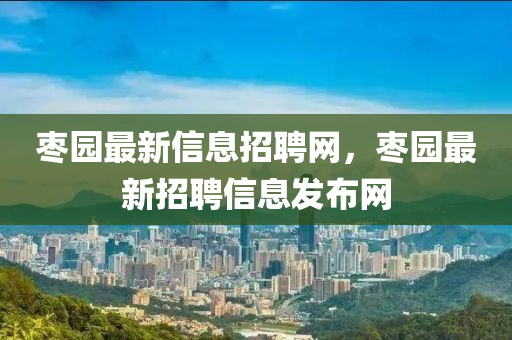 枣园最新信息招聘网，枣园最新招聘信息发布网
