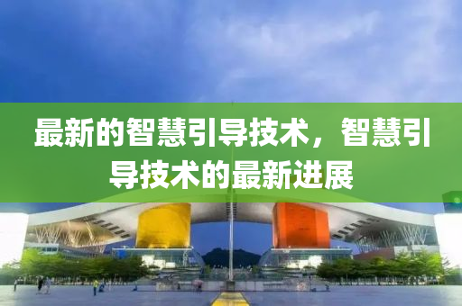 最新的智慧引导技术,智慧引导技术的最新进展