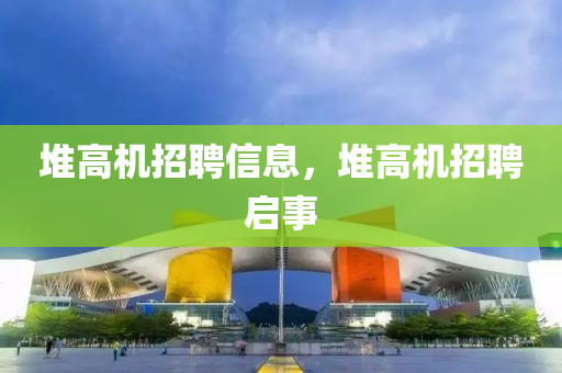 堆高机招聘信息，堆高机招聘启事
