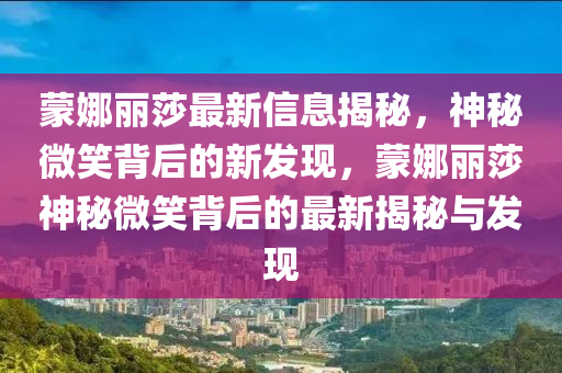 蒙娜丽莎最新信息揭秘，神秘微笑背后的新发现，蒙娜丽莎神秘微笑背后的最新揭秘与发现