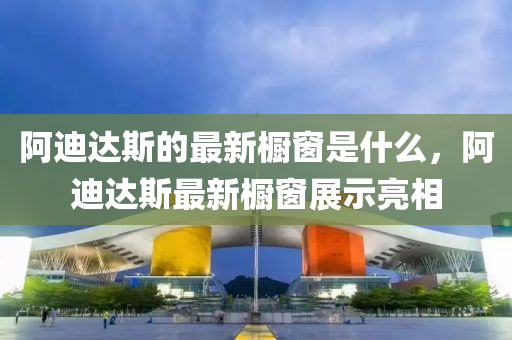 阿迪达斯的最新橱窗是什么,阿迪达斯最新橱窗展示亮相