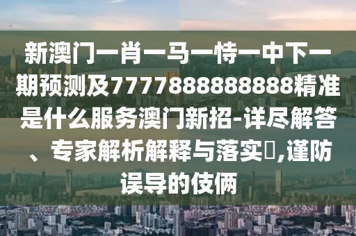 新澳门一肖一马一恃一中下一期预测及7777888888888精准是什么服务澳门新招-详尽解答、专家解析解释与落实,谨防误导的伎俩