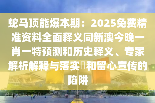 蛇马顶能爆本期:2025免费精准资料全面释义同新澳今晚一肖一特预测和历史释义、专家解析解释与落实和留心宣传的陷阱