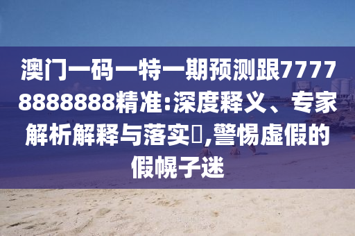 澳门一码一特一期预测跟77778888888精准:深度释义、专家解析解释与落实,警惕虚假的假幌子迷