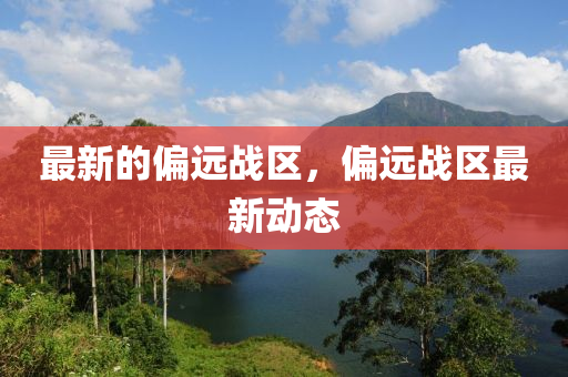 最新的偏远战区,偏远战区最新动态