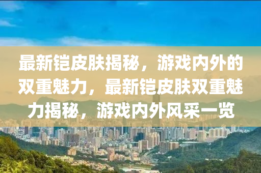 最新铠皮肤揭秘,游戏内外的双重魅力,最新铠皮肤双重魅力揭秘,游戏内外风采一览