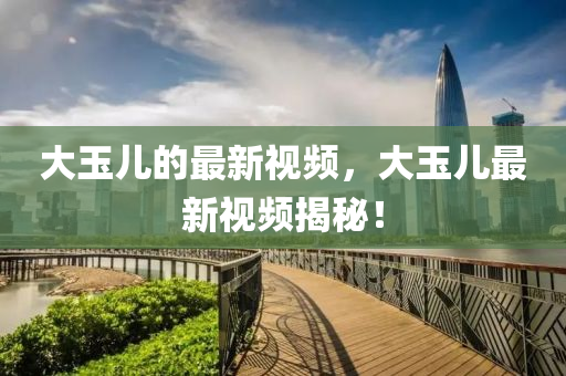大玉儿的最新视频,大玉儿最新视频揭秘!