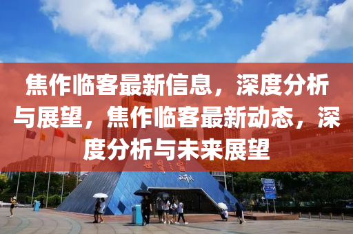 焦作临客最新信息,深度分析与展望,焦作临客最新动态,深度分析与未来展望