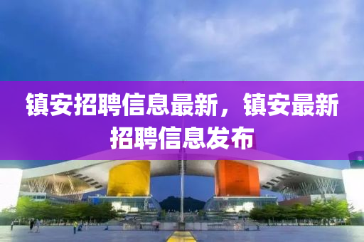 镇安招聘信息最新,镇安最新招聘信息发布