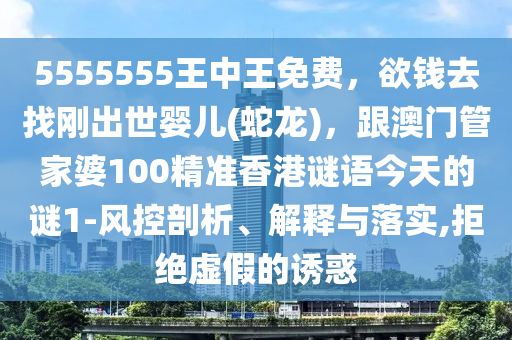 5555555王中王免费,欲钱去找刚出世婴儿(蛇龙),跟澳门管家婆100精准香港谜语今天的谜1-风控剖析、解释与落实,拒绝虚假的诱惑