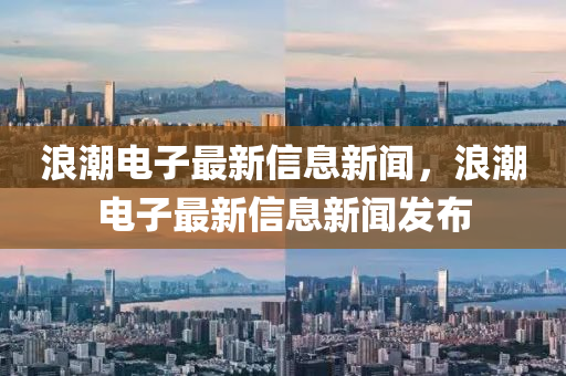 浪潮电子最新信息新闻,浪潮电子最新信息新闻发布