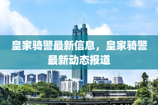 皇家骑警最新信息,皇家骑警最新动态报道
