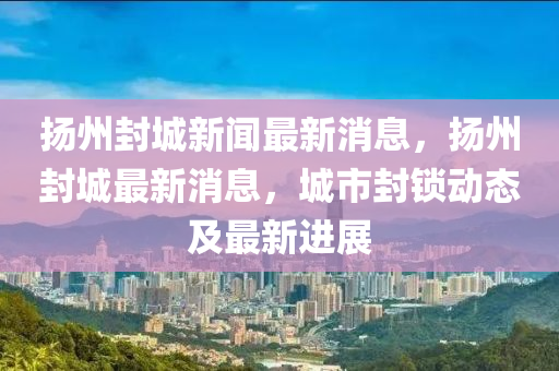 扬州封城新闻最新消息,扬州封城最新消息,城市封锁动态及最新进展