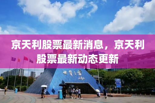 京天利股票最新消息,京天利股票最新动态更新