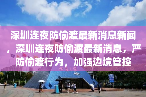 深圳连夜防偷渡最新消息新闻,深圳连夜防偷渡最新消息,严防偷渡行为,加强边境管控