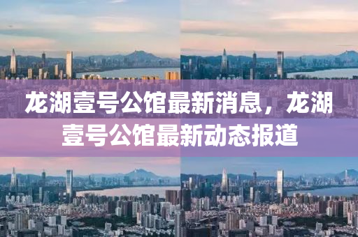 龙湖壹号公馆最新消息,龙湖壹号公馆最新动态报道
