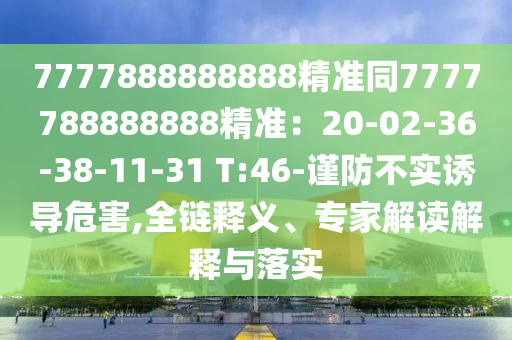 7777888888888精准同7777788888888精准:20-02-36-38-11-31 T:46-谨防不实诱导危害,全链释义、专家解读解释与落实