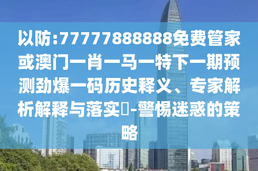 以防:77777888888免费管家或澳门一肖一马一特下一期预测劲爆一码历史释义、专家解析解释与落实​-警惕迷惑的策略中山市多米克自动化设备有限公司