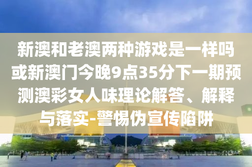 新澳和老澳两种游戏是一样吗或新澳门今晚9点35分下一期预测澳彩女人味理论解答、解释与落实-警惕伪宣传陷阱中山市多米克自动化设备有限公司