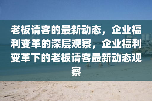 老板请客的最新动态，企业福利变革的深层观察，企业福利变革下的老板请客最新动态观察中山市多米克自动化设备有限公司