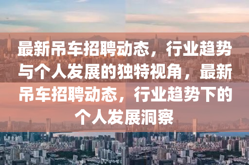 最新吊车招聘动态，行业趋势与个人发展的独特视角，最新吊车招聘动态，行业趋势下的个人发展洞察中山市多米克自动化设备有限公司