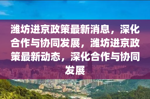 潍坊进京政策最新消息，深化合作与协同发展，潍坊进京政策最新动态，深化合作与协同发展中山市多米克自动化设备有限公司