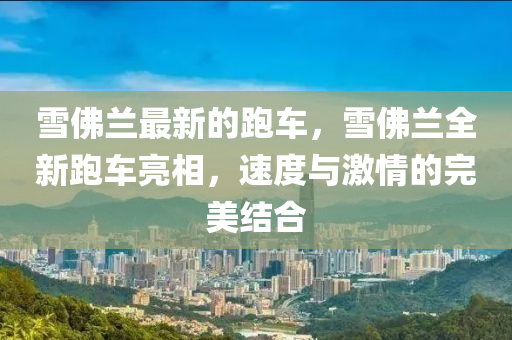 雪佛兰最新的跑车,雪佛兰全新跑车亮相,速度与激情的完美结合中山市多米克自动化设备有限公司