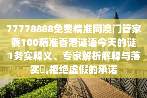 77778888免费精准同澳门管家婆100精准香港谜语今天的谜1务实释义、专家解析解释与落实,拒绝虚假的承诺中山市多米克自动化设备有限公司
