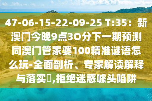 47-06-15-22-09-25 T:35:新澳门今晚9点3O分下一期预测同澳门管家婆100精准谜语怎么玩-全面剖析、专家解读解释与落实,拒绝迷中山市多米克自动化设备有限公司惑噱头陷阱