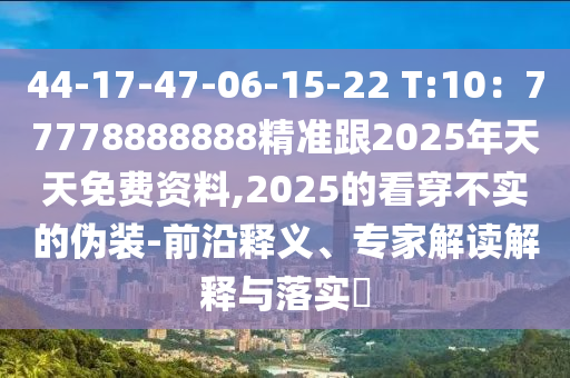 4中山市多米克自动化设备有限公司4-17-47-06-15-22 T:10:77778888888精准跟2025年天天免费资料,2025的看穿不实的伪装-前沿释义、专家解读解释与落实