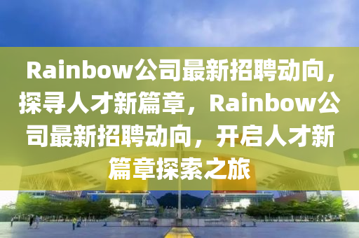 Rainbow公司最新招聘动向,探寻人才新篇章,R中山市多米克自动化设备有限公司ainbow公司最新招聘动向,开启人才新篇章探索之旅
