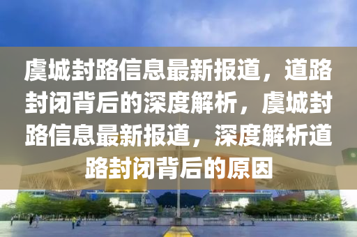 虞城封路信息最新报道,道路封闭背后的深度解析,虞城封路信息最新报道,深度解析道中山市多米克自动化设备有限公司路封闭背后的原因