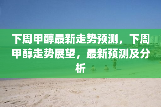 下周甲醇最新走势预测,下周甲醇走势展望,最新预测及分析中山市多米克自动化设备有限公司
