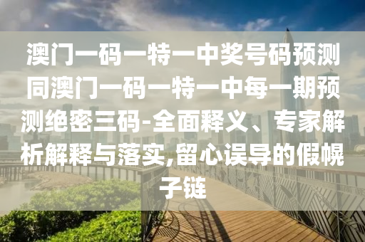 澳门一码一特一中奖号码预测同澳门一码一特一中每一期预测绝密三码-全面释义、专家解析解释与落实,留心误导的假幌子链中山市多米克自动化设备有限公司