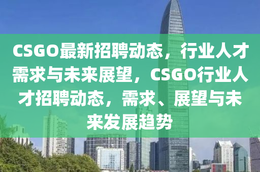 CSGO最新招聘动态,行业人才需求与未来展望,CSGO行业人才招聘动态,需求、展望与未中山市多米克自动化设备有限公司来发展趋势