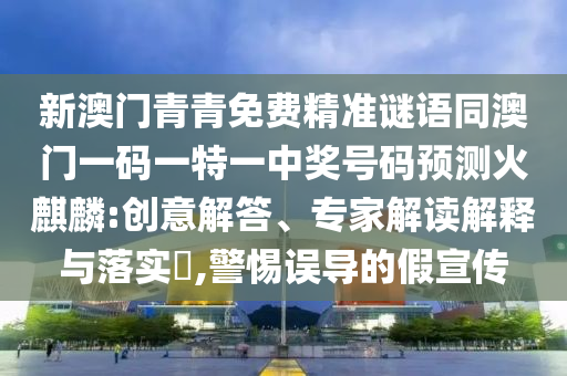 新澳门青青免费精准谜语同澳门一码一特一中奖号码预测火麒麟:创意解答、专家中山市多米克自动化设备有限公司解读解释与落实​,警惕误导的假宣传