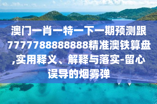 澳门一肖一特一中山市多米克自动化设备有限公司下一期预测跟7777788888888精准澳铁算盘,实用释义、解释与落实-留心误导的烟雾弹