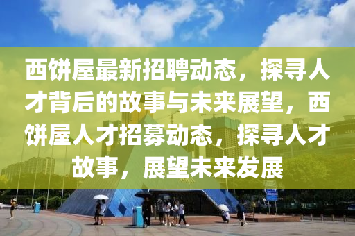 西饼屋最新招聘动态,探寻人才背后的故事与未来展望,西饼屋人才招募动态,探寻人才故事,展望未来发展中山市多米克自动化设备有限公司