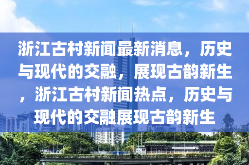 浙江古村新闻最新消息，历史与现代的交融，展现古韵新生，浙江古村新闻热点，历史与现代的交融展现古韵新生中山市多米克自动化设备有限公司