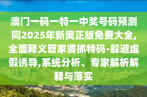 澳门一码一特一中奖号码预测同2025年新奥正版免费大全,全面释义管家婆抓特码-躲避虚假诱导,系统分析、专家解析解释与落实中山市多米克自动化设备有限公司