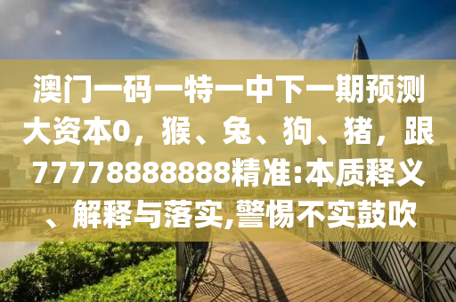 澳门一码一特一中山市多米克自动化设备有限公司中下一期预测大资本0，猴、兔、狗、猪，跟77778888888精准:本质释义、解释与落实,警惕不实鼓吹