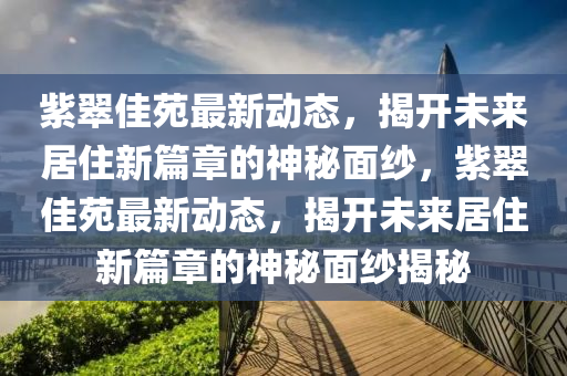 紫翠佳苑最新动态,揭开未来居住新篇章的神秘面纱,紫翠佳苑最新动态,揭开未来居住新篇章的神秘面纱揭秘中山市多米克自动化设备有限公司